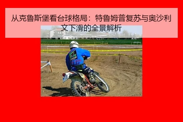 从克鲁斯堡看台球格局：特鲁姆普复苏与奥沙利文下滑的全景解析