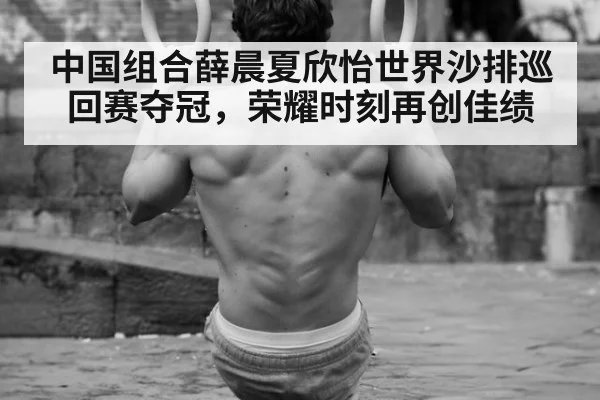 中国组合薛晨夏欣怡世界沙排巡回赛夺冠，荣耀时刻再创佳绩