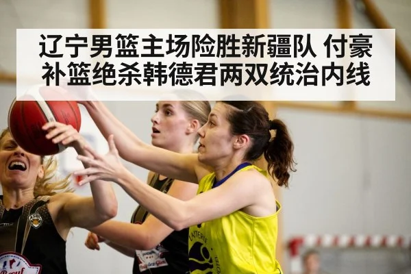 辽宁男篮主场险胜新疆队 付豪补篮绝杀韩德君两双统治内线