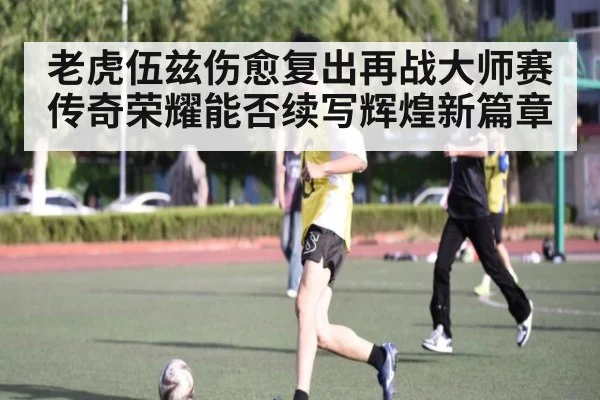 老虎伍兹伤愈复出再战大师赛传奇荣耀能否续写辉煌新篇章