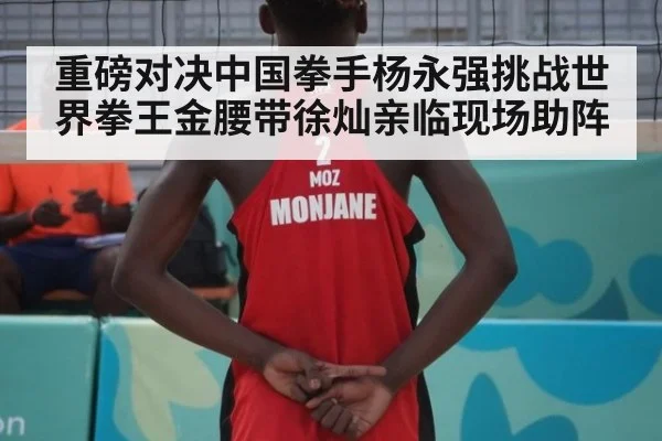 重磅对决中国拳手杨永强挑战世界拳王金腰带徐灿亲临现场助阵