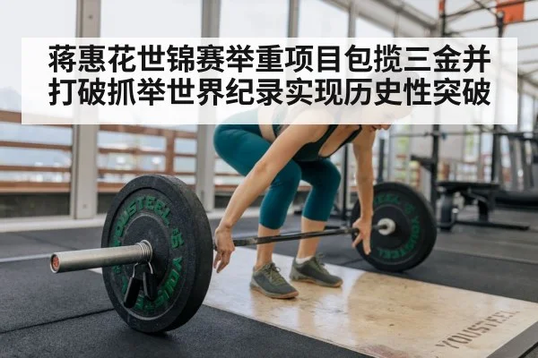 蒋惠花世锦赛举重项目包揽三金并打破抓举世界纪录实现历史性突破